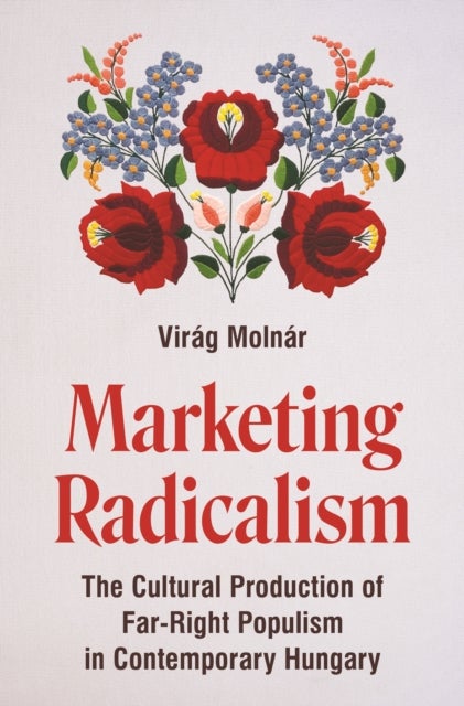 Marketing Radicalism - The Cultural Production of Far-Right Populism in Contemporary Hungary