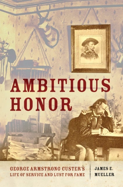 Ambitious Honor - George Armstrong Custer's Life of Service and Lust for Fame