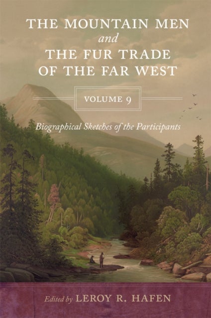 The Mountain Men and the Fur Trade of the Far West, Volume 9 - Biographical Sketches of the Participants by Scholars of the Subjects and with Introductions by the Editor