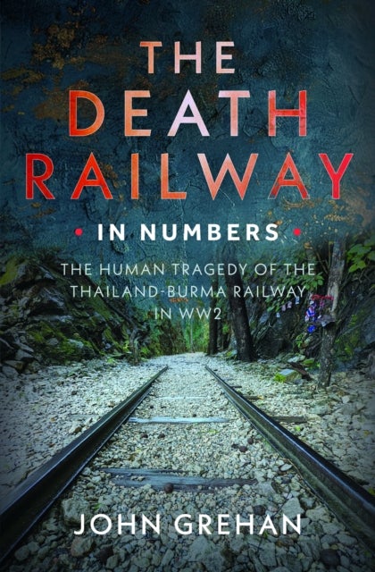The Death Railway in Numbers - The Human Tragedy of the Thailand-Burma Railway in WW2