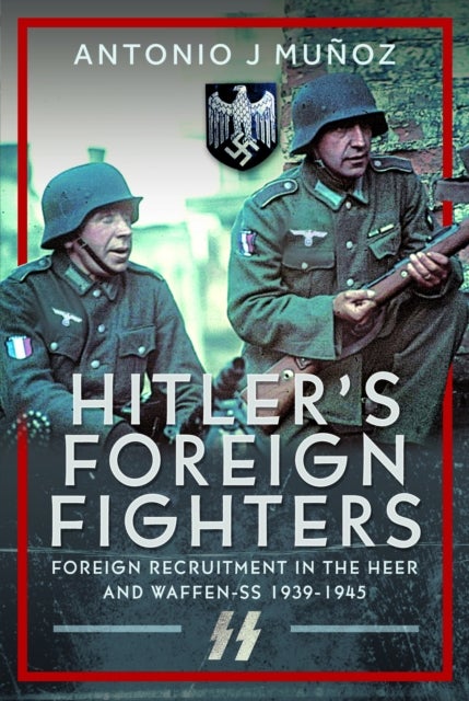Hitler''s Foreign Fighters - Foreign Recruitment in the Heer and Waffen-SS 1939-1945