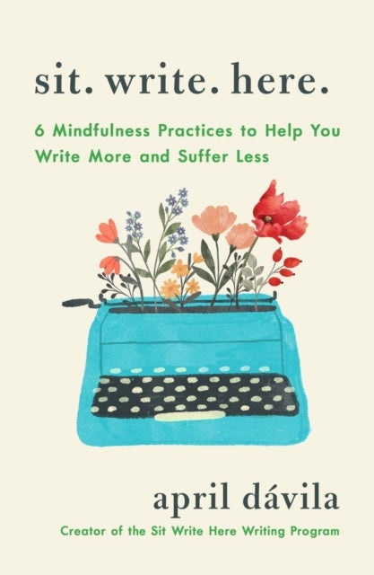 Sit Write Here - 6 Mindfulness Practices to Help You Write More and Suffer Less