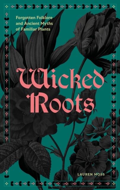 Wicked Roots - Forgotten Folklore and Ancient Myths of Familiar Plants