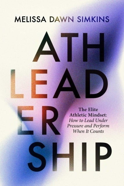 Athleadership - The Elite Athletic Mindset: How to Lead Under Pressure and Perform When It Counts