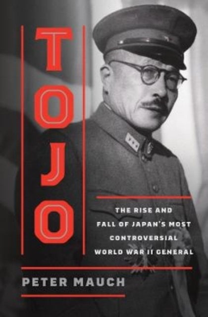Tojo – The Rise and Fall of Japan`s Most Controversial World War II General - The Rise and Fall of Japan's Most Controversial World War II General