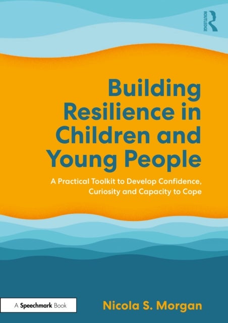 Building Resilience in Children and Young People - A Practical Toolkit to Develop Confidence, Curiosity and Capacity to Cope