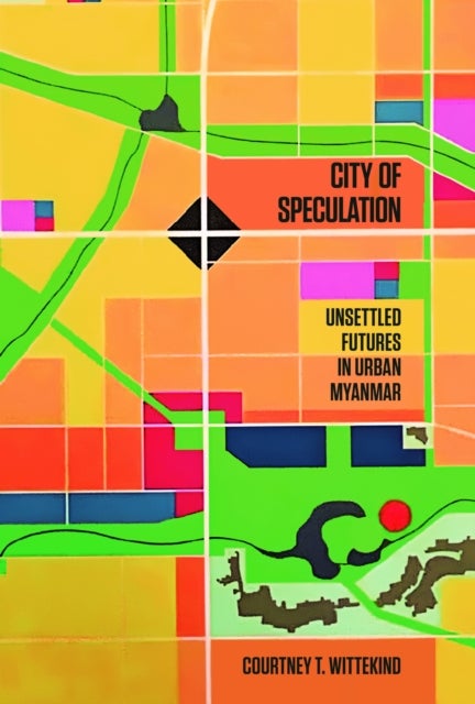 City of Speculation - Unsettled Futures in Urban Myanmar
