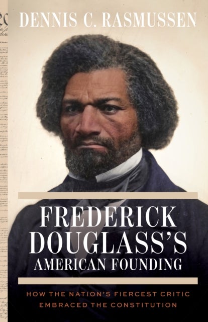 Frederick Douglass's American Founding - How the Nation’s Fiercest Critic Embraced the Constitution