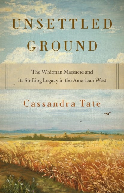 Unsettled Ground - The Whitman Massacre and Its Shifting Legacy in the American West