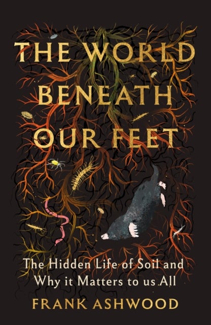 World Beneath Our Feet - The Hidden Life of Soil and Why It Matters to Us All