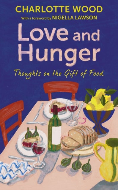 Love and Hunger - Thoughts on the Gift of Food, with a foreword by Nigella Lawson
