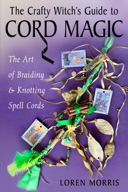 The Crafty Witch's Guide to Cord Magic - The Art of Braiding and Knotting Spell Cords