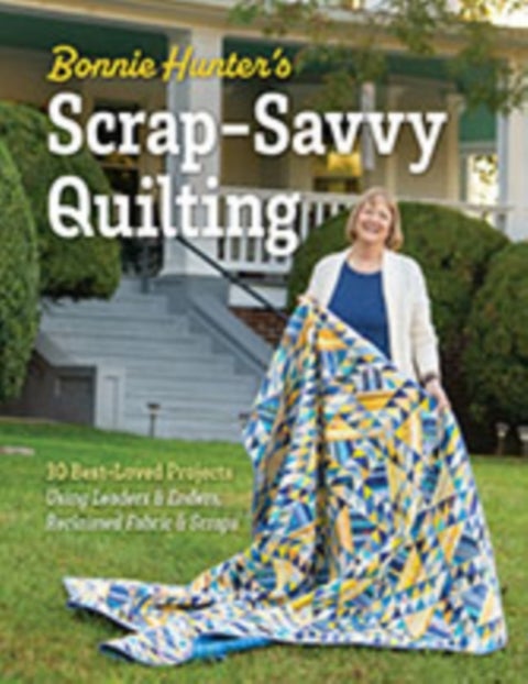 Bonnie Hunter’s Scrap-Savvy Quilting - 30 Best-Loved Projects Using Leaders & Enders, Reclaimed Fabric & Scraps
