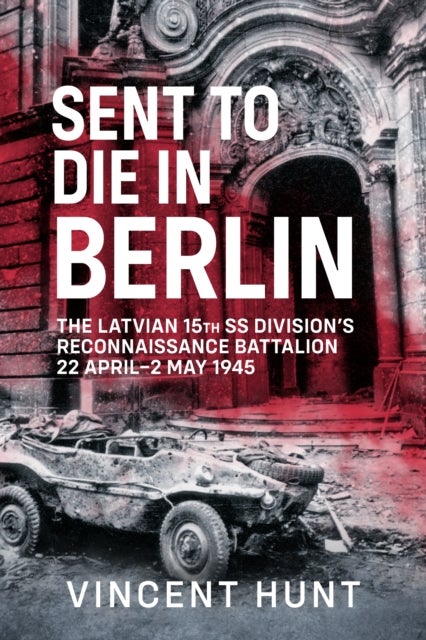 Sent to Die in Berlin - The Latvian 15th SS Division's Reconnaissance Battalion 22 April-2 May 1945