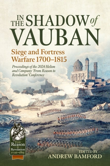 In the Shadow of Vauban - Siege and Fortress Warfare 1700-1815. Proceedings of the 2024 Helion and Company 'Frm Reason to Revolution' Conference