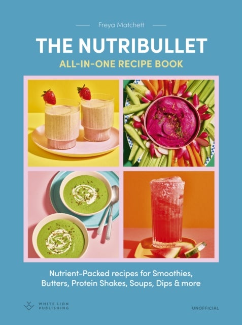 The Nutribullet: All-in-One Recipe Book - Nutrient-Packed recipes for Smoothies, Butters, Protein Shakes, Soups, Dips & more