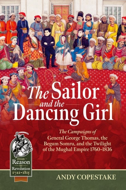 The Sailor and the Dancing Girl - The Campaigns of General George Thomas, the Begum Somru, and the Twilight of the Mughal Empire, 1760-1836