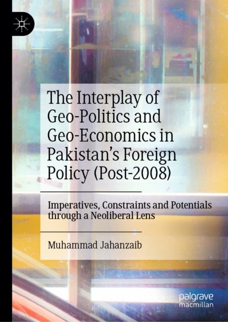 The Interplay of Geo-Politics and Geo-Economics in Pakistan’s Foreign Policy (Post-2008) - Imperatives, Constraints and Potentials through a Neoliberal Lens
