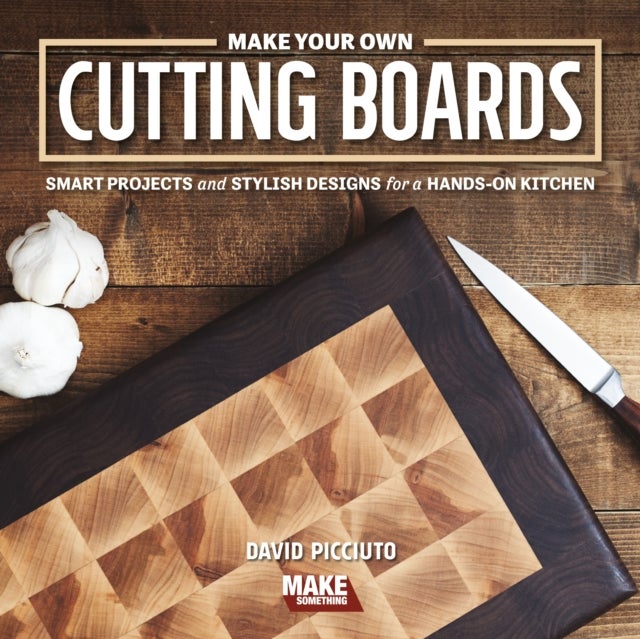 Make Your Own Cutting Boards - Smart Projects & Stylish Designs for a Hands-On Kitchen