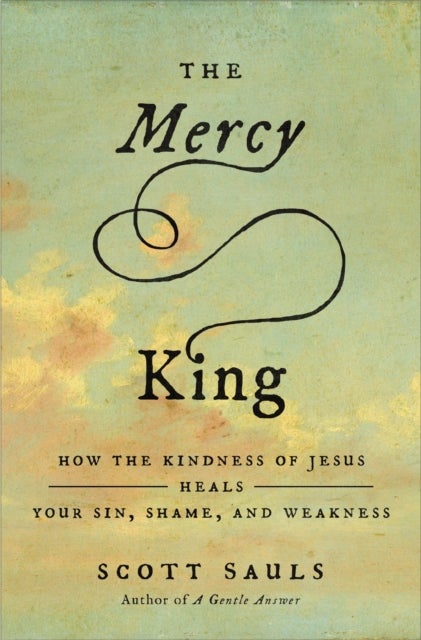 The Mercy King - How the Kindness of Jesus Heals Your Sin, Shame, and Weakness