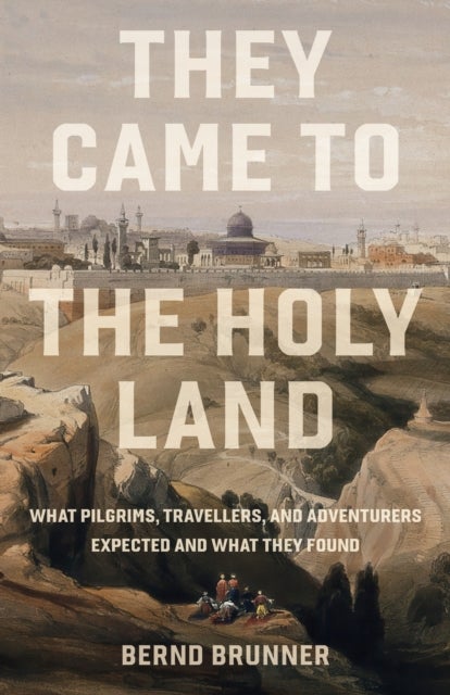 They Came to the Holy Land - What Pilgrims, Travellers and Adventurers Expected and What They Found