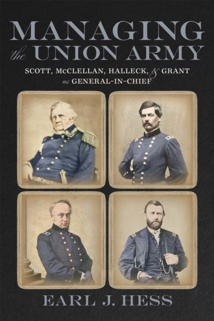 Managing the Union Army - Scott, McClellan, Halleck, and Grant As General-in-Chief