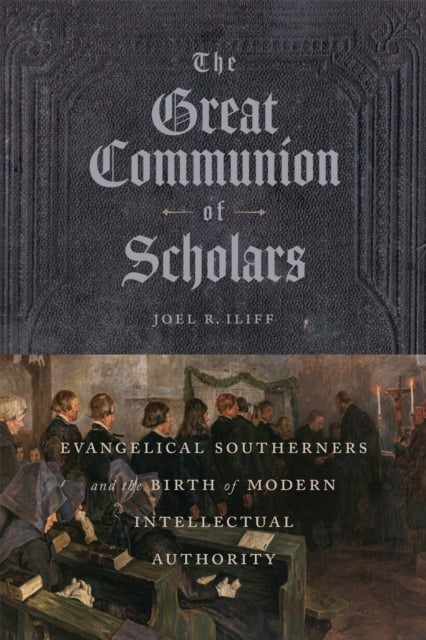 The Great Communion of Scholars - Evangelical Southerners and the Birth of Modern Intellectual Authority