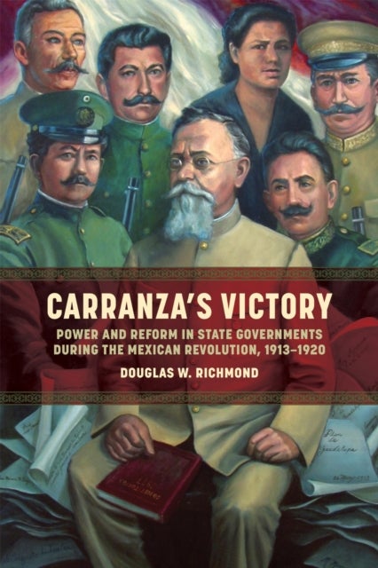 Carranza's Victory - Power and Reform in State Governments During the Mexican Revolution, 1913–1920