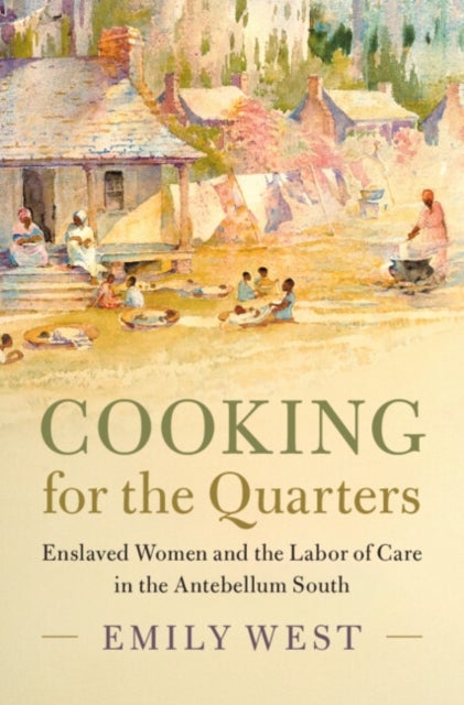 Cooking for the Quarters - Enslaved Women and the Labor of Care in the Antebellum South