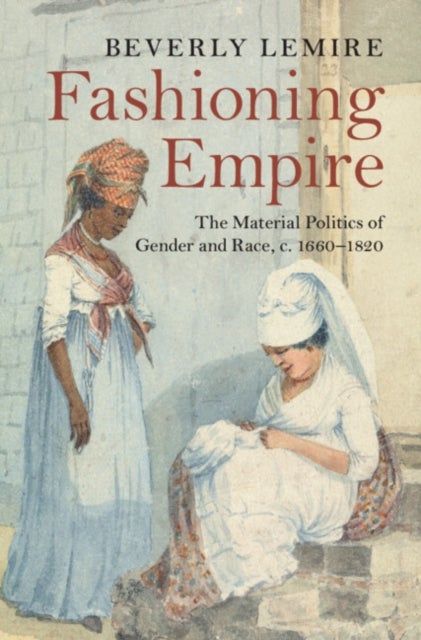 Fashioning Empire - The Material Politics of Gender and Race, c. 1660–1820