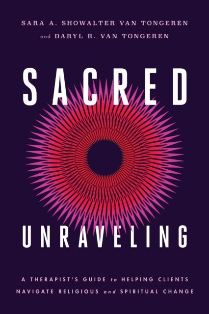 Sacred Unraveling - A Therapist's Guide to Helping Clients Navigate Religious and Spiritual Change