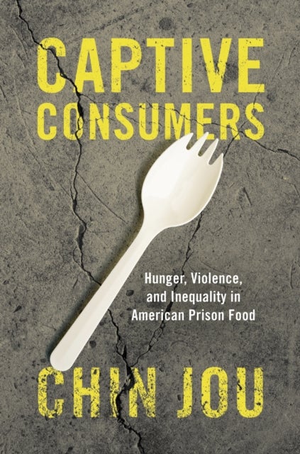 Captive Consumers - Hunger, Violence, and Inequality in American Prison Food
