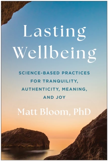 Lasting Wellbeing - Science-Based Practices for Tranquility, Authenticity, Meaning, and Joy