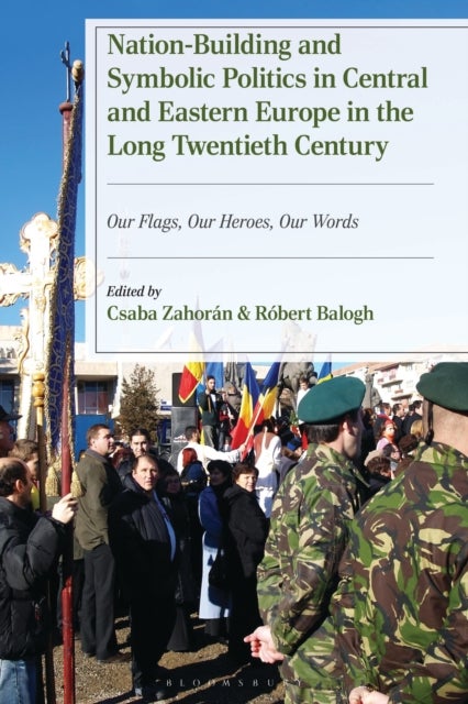 Nation-Building and Symbolic Politics in Central and Eastern Europe in the Long Twentieth Century - Our Flags, Our Heroes, Our Words