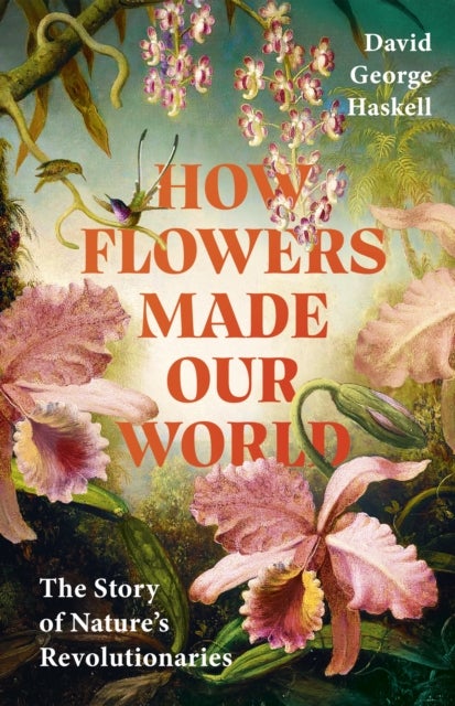Flowers Made Our World - The Story of Nature's Revolutionaries