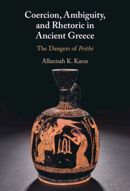 Coercion, Ambiguity, and Rhetoric in Ancient Greece - The Dangers of Peitho