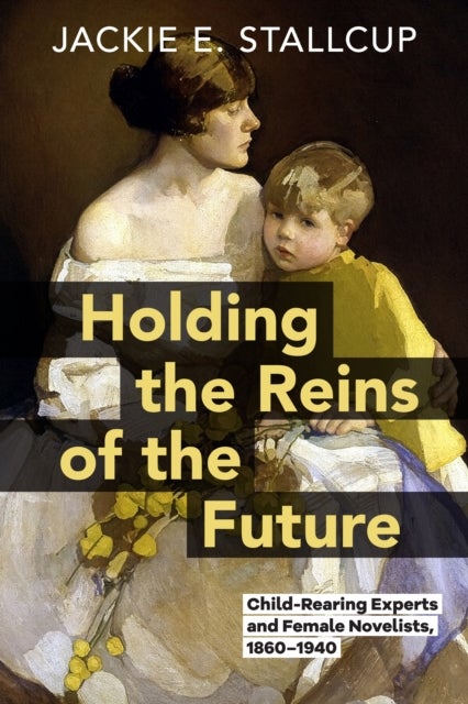 Holding the Reins of the Future - Child-Rearing Experts and Female Novelists, 1860–1940