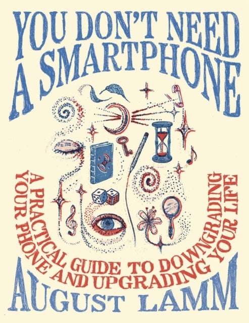 You Don't Need A Smartphone - A practical guide to downgrading your phone and upgrading your life