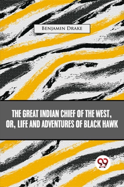 The Great Indian Chief Of The West: Or, Life And Adventures Of Black Hawk