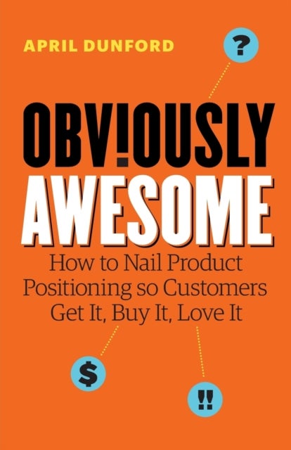 Obviously Awesome - How to Nail Product Positioning so Customers Get It, Buy It, Love It