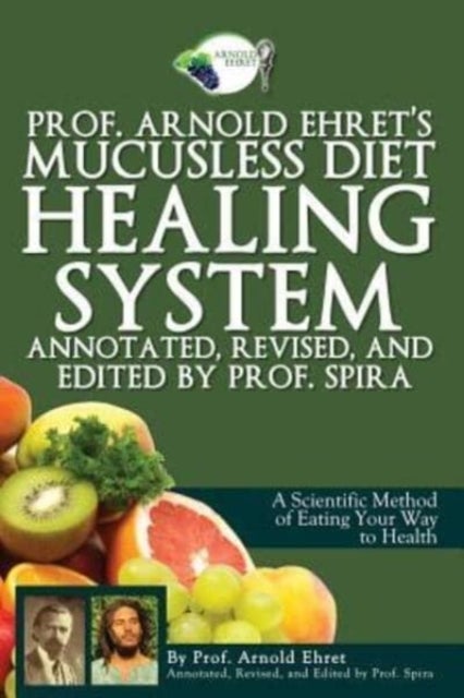Prof. Arnold Ehret's Mucusless Diet Healing System - Annotated, Revised, and Edited by Prof. Spira