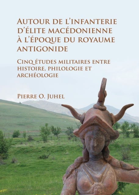 Autour de l'infanterie d'elite macedonienne a l'epoque du royaume antigonide - Cinq etudes militaires entre histoire, philologie et archeologie