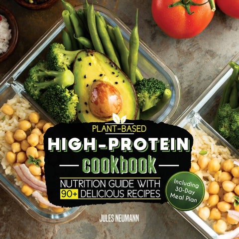 Plant-Based High-Protein Cookbook - Nutrition Guide With 90+ Delicious Recipes (Including 30-Day Meal Plan)