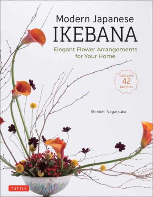 Modern Japanese Ikebana - Elegant Flower Arrangements for Your Home (Contains 42 Projects)