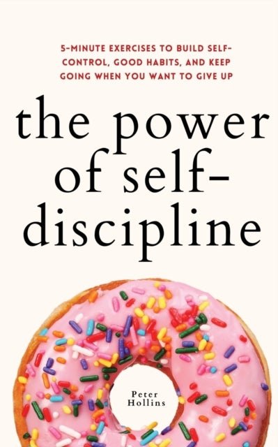 The Power of Self-Discipline - 5-Minute Exercises to Build Self-Control, Good Habits, and Keep Going When You Want to Give Up