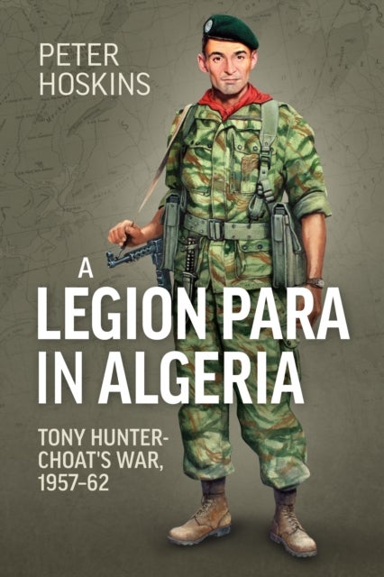 A Legion Para in Algeria - Tony Hunter-Choat's War, 1957-62