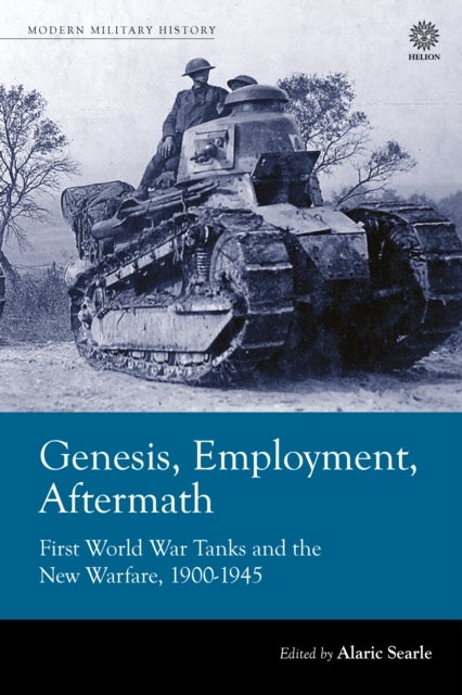 Genesis, Employment, Aftermath - First World War Tanks and the New Warfare 1900-1945