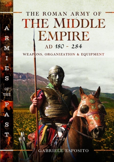 The Roman Army of the Middle Empire, AD 180-284 - Weapons, Organization and Equipment