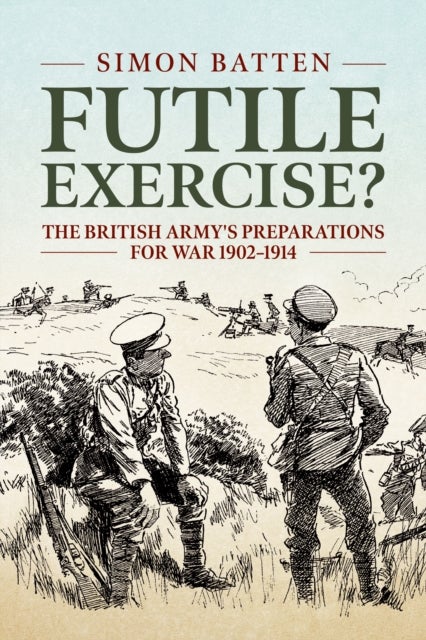 Futile Exercise? - The British Army's Preparations for War 1902-1914