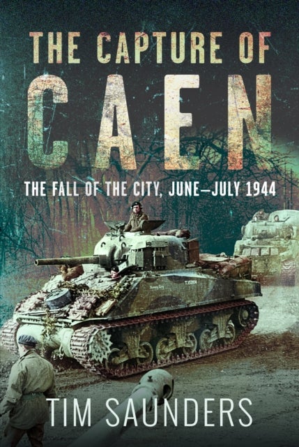 The Capture of Caen - The Fall of the City, June–July 1944